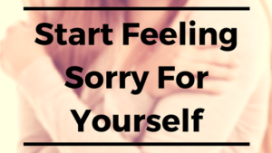 Start Feeling Sorry For Yourself - Self care