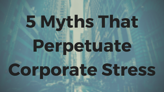 5 Myths That Perpetuate Corporate Stress & Burnout