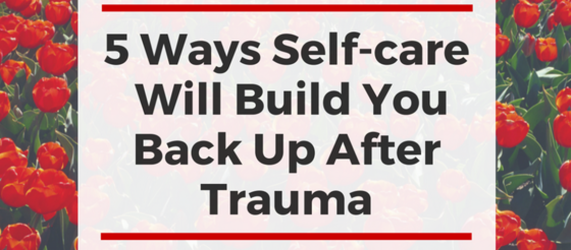 5 Ways Self-care Will Build You Back Up After Trauma